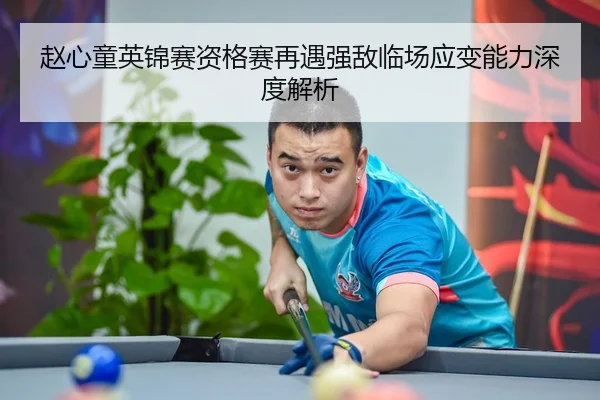 赵心童英锦赛资格赛再遇强敌临场应变能力深度解析(Kaiyun)